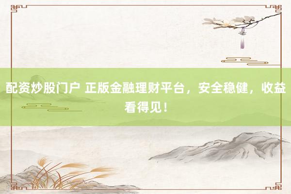 配资炒股门户 正版金融理财平台，安全稳健，收益看得见！