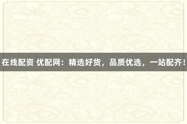在线配资 优配网：精选好货，品质优选，一站配齐！