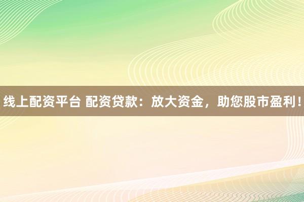 线上配资平台 配资贷款：放大资金，助您股市盈利！