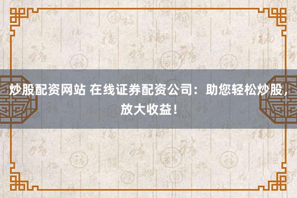炒股配资网站 在线证券配资公司：助您轻松炒股，放大收益！