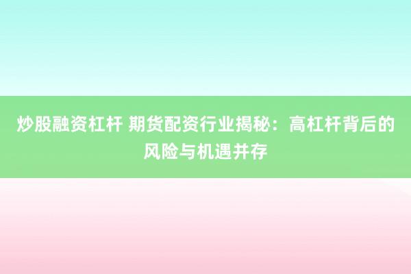 炒股融资杠杆 期货配资行业揭秘：高杠杆背后的风险与机遇并存