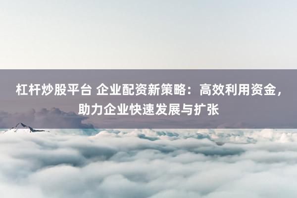 杠杆炒股平台 企业配资新策略：高效利用资金，助力企业快速发展与扩张