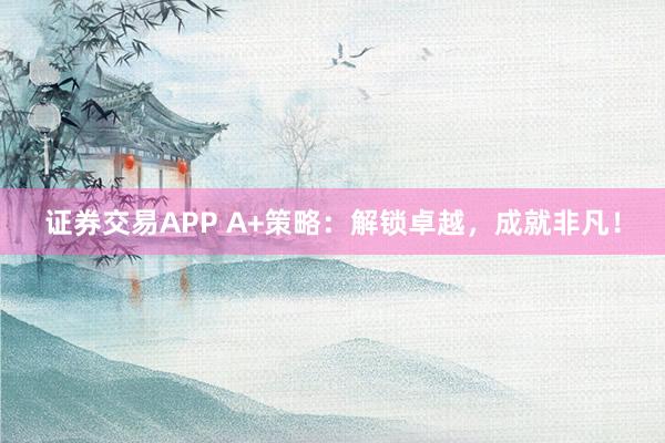 证券交易APP A+策略：解锁卓越，成就非凡！