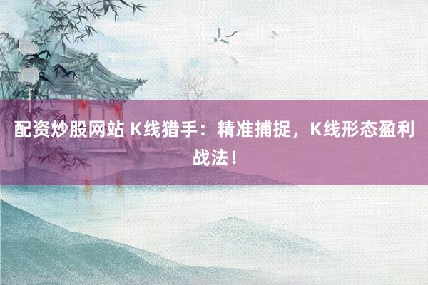 配资炒股网站 K线猎手：精准捕捉，K线形态盈利战法！