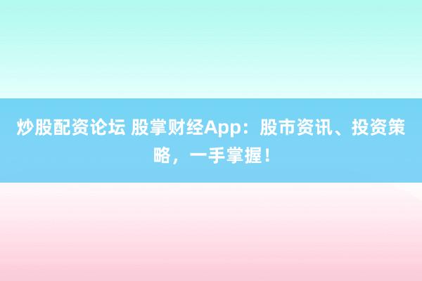 炒股配资论坛 股掌财经App：股市资讯、投资策略，一手掌握！