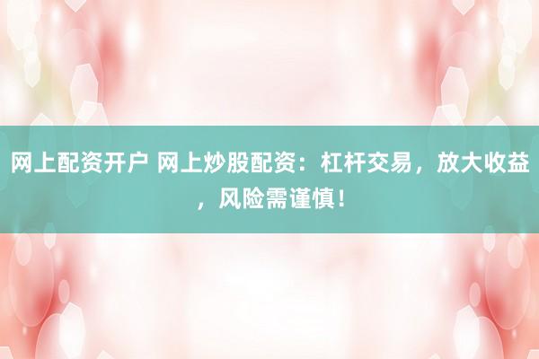 网上配资开户 网上炒股配资：杠杆交易，放大收益，风险需谨慎！