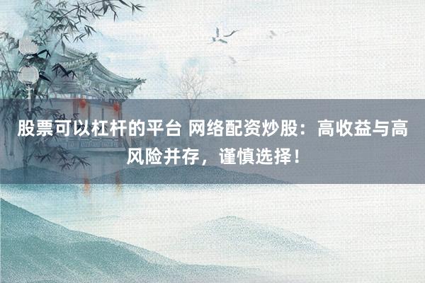 股票可以杠杆的平台 网络配资炒股：高收益与高风险并存，谨慎选择！
