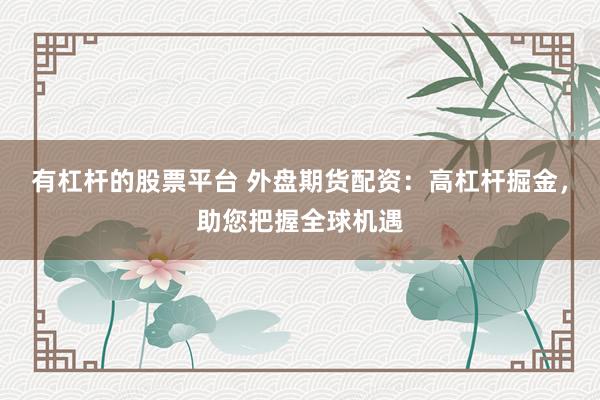 有杠杆的股票平台 外盘期货配资：高杠杆掘金，助您把握全球机遇
