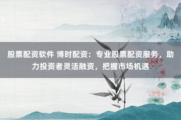 股票配资软件 博时配资：专业股票配资服务，助力投资者灵活融资，把握市场机遇