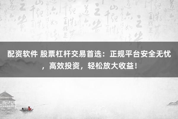 配资软件 股票杠杆交易首选：正规平台安全无忧，高效投资，轻松放大收益！