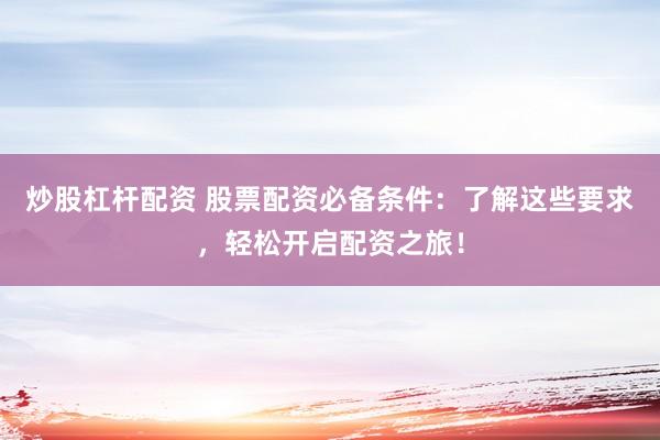 炒股杠杆配资 股票配资必备条件：了解这些要求，轻松开启配资之旅！