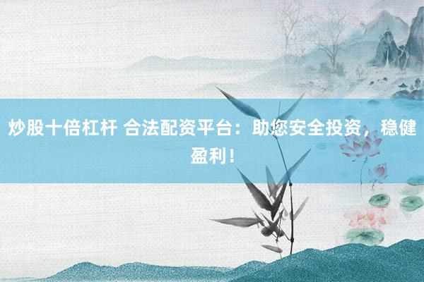炒股十倍杠杆 合法配资平台：助您安全投资，稳健盈利！