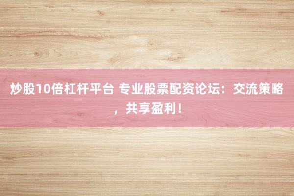 炒股10倍杠杆平台 专业股票配资论坛：交流策略，共享盈利！