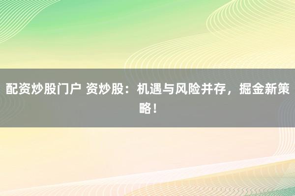 配资炒股门户 资炒股：机遇与风险并存，掘金新策略！