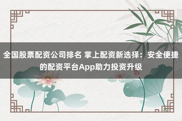 全国股票配资公司排名 掌上配资新选择：安全便捷的配资平台App助力投资升级