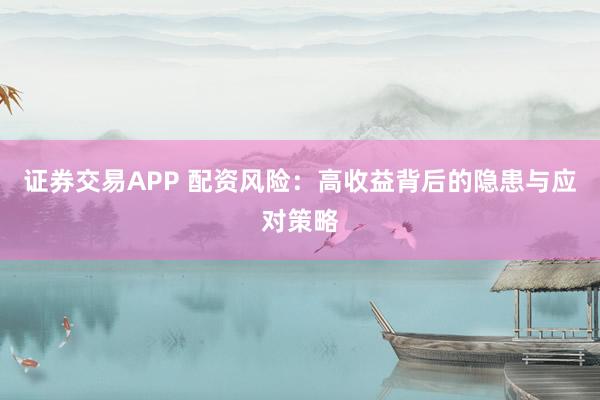 证券交易APP 配资风险：高收益背后的隐患与应对策略