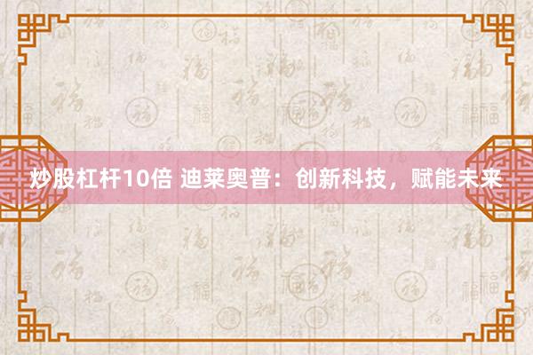 炒股杠杆10倍 迪莱奥普：创新科技，赋能未来