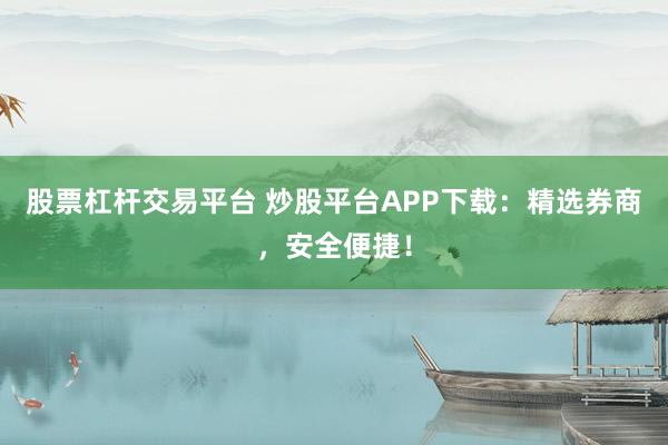 股票杠杆交易平台 炒股平台APP下载：精选券商，安全便捷！