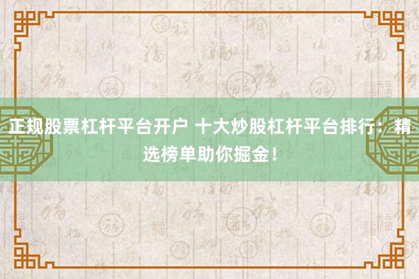 正规股票杠杆平台开户 十大炒股杠杆平台排行：精选榜单助你掘金！