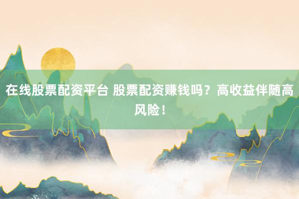 在线股票配资平台 股票配资赚钱吗？高收益伴随高风险！