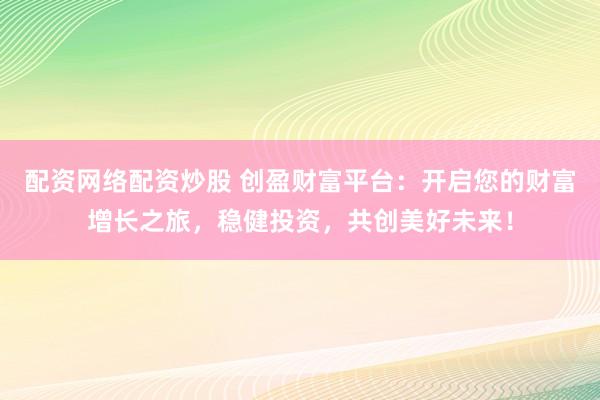 配资网络配资炒股 创盈财富平台：开启您的财富增长之旅，稳健投资，共创美好未来！