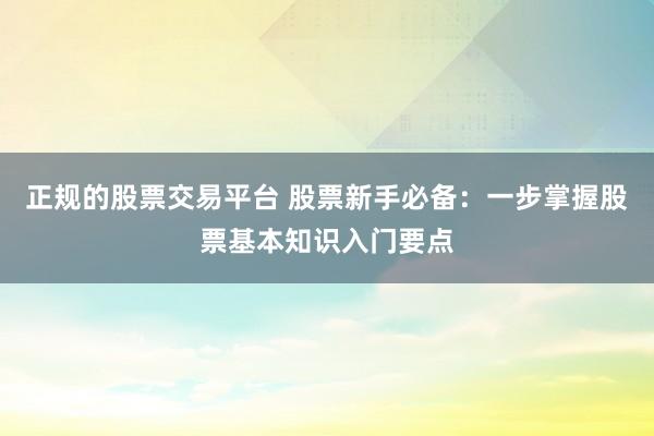 正规的股票交易平台 股票新手必备：一步掌握股票基本知识入门要点
