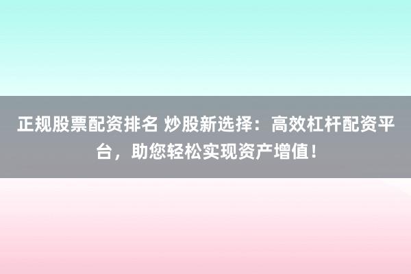 正规股票配资排名 炒股新选择：高效杠杆配资平台，助您轻松实现资产增值！