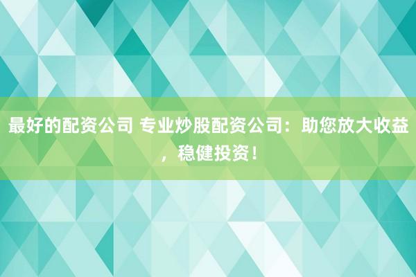 最好的配资公司 专业炒股配资公司：助您放大收益，稳健投资！