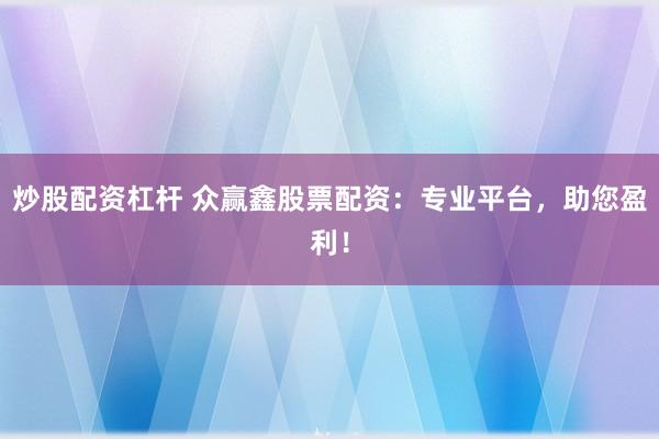 炒股配资杠杆 众赢鑫股票配资：专业平台，助您盈利！