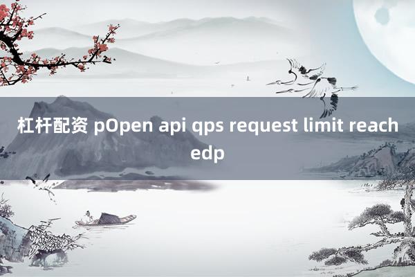 杠杆配资 pOpen api qps request limit reachedp