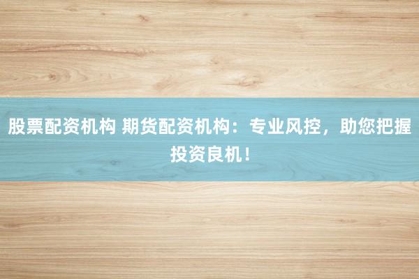股票配资机构 期货配资机构：专业风控，助您把握投资良机！