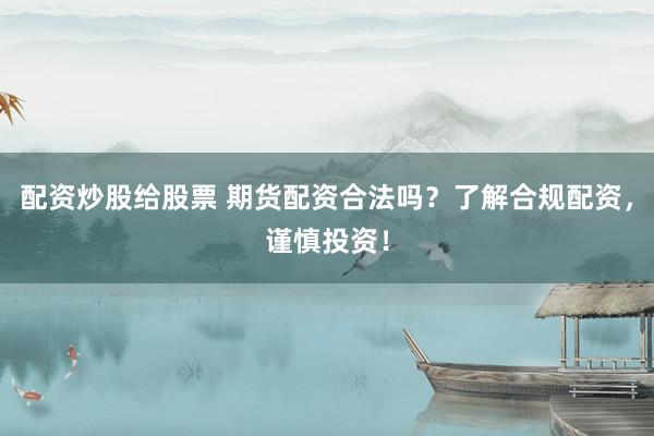 配资炒股给股票 期货配资合法吗？了解合规配资，谨慎投资！