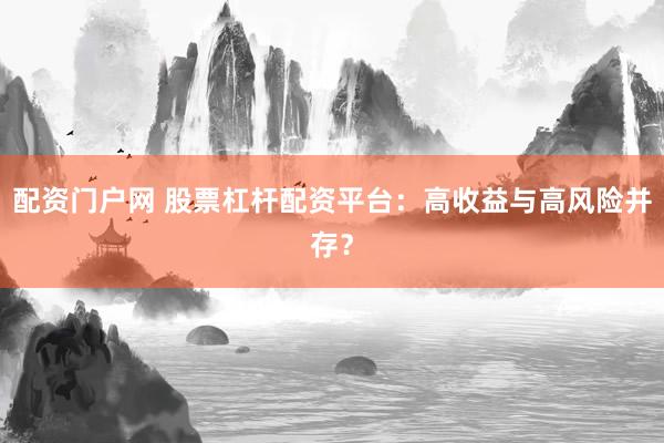 配资门户网 股票杠杆配资平台：高收益与高风险并存？