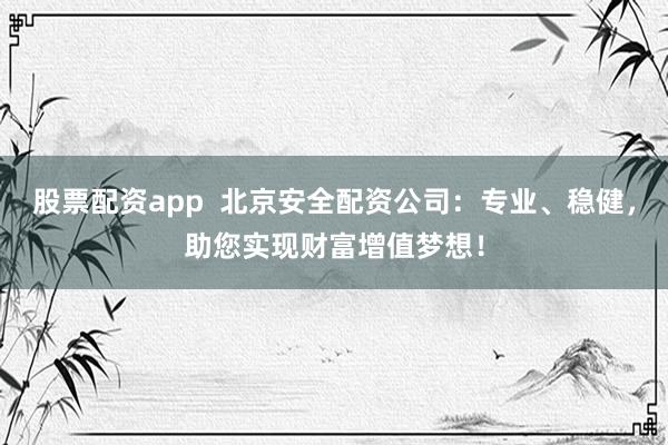 股票配资app  北京安全配资公司：专业、稳健，助您实现财富增值梦想！
