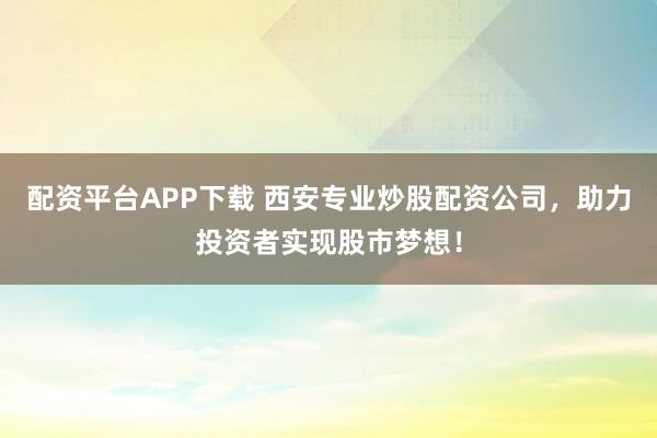 配资平台APP下载 西安专业炒股配资公司，助力投资者实现股市梦想！