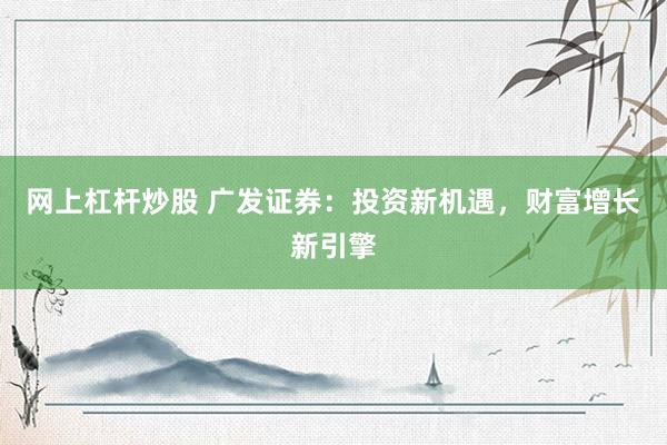 网上杠杆炒股 广发证券：投资新机遇，财富增长新引擎