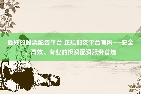 最好的股票配资平台 正规配资平台官网——安全、高效、专业的投资配资服务首选