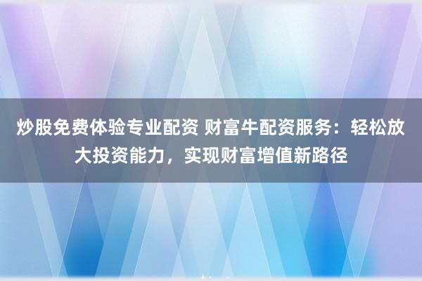 炒股免费体验专业配资 财富牛配资服务：轻松放大投资能力，实现财富增值新路径