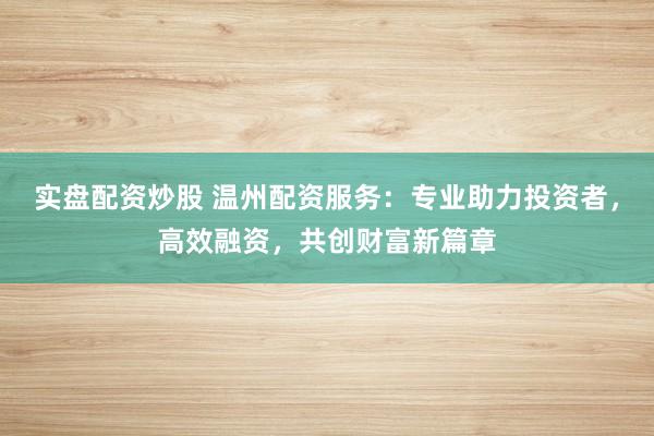 实盘配资炒股 温州配资服务：专业助力投资者，高效融资，共创财富新篇章