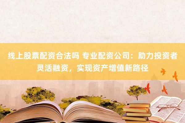 线上股票配资合法吗 专业配资公司：助力投资者灵活融资，实现资产增值新路径