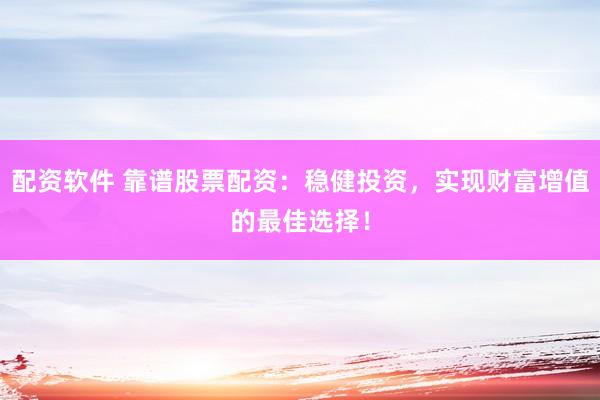 配资软件 靠谱股票配资：稳健投资，实现财富增值的最佳选择！