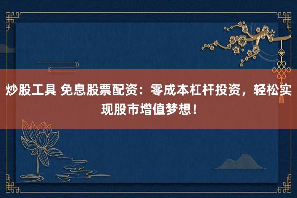 炒股工具 免息股票配资：零成本杠杆投资，轻松实现股市增值梦想！