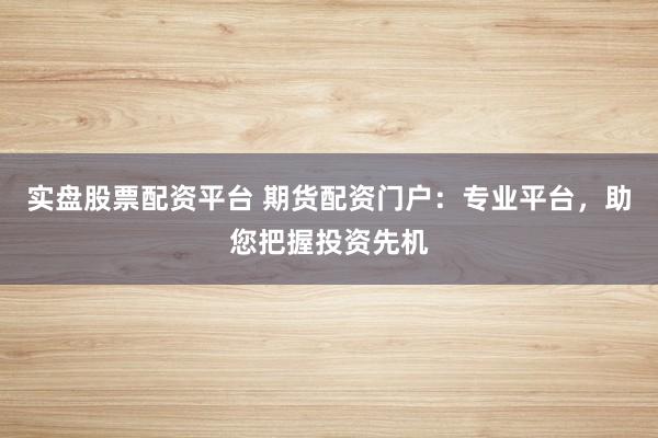 实盘股票配资平台 期货配资门户：专业平台，助您把握投资先机