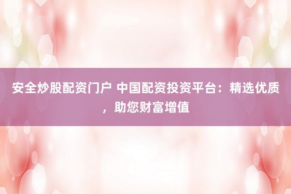 安全炒股配资门户 中国配资投资平台：精选优质，助您财富增值