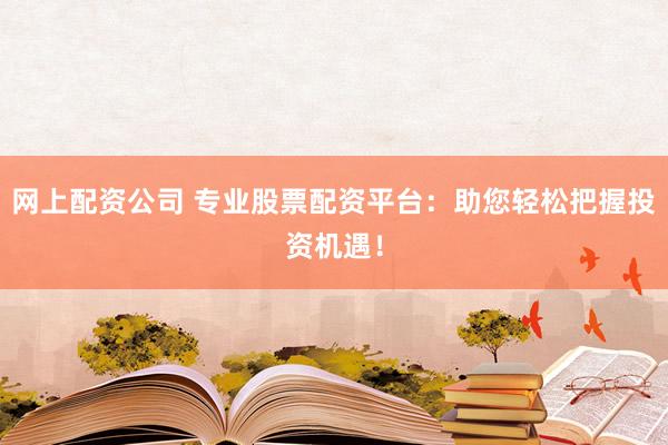 网上配资公司 专业股票配资平台：助您轻松把握投资机遇！