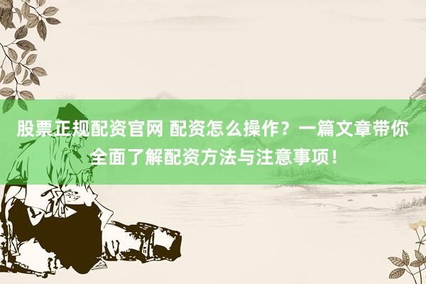 股票正规配资官网 配资怎么操作？一篇文章带你全面了解配资方法与注意事项！