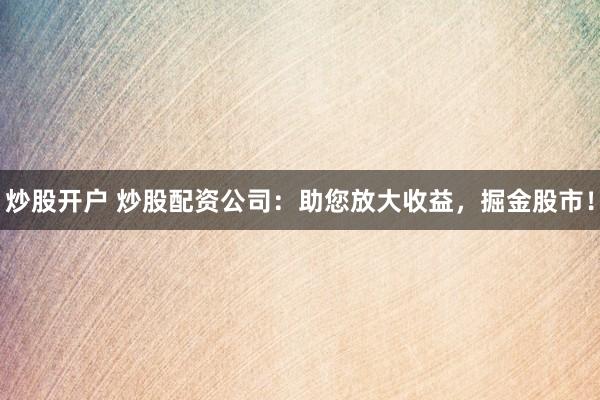 炒股开户 炒股配资公司：助您放大收益，掘金股市！