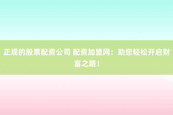 正规的股票配资公司 配资加盟网：助您轻松开启财富之路！
