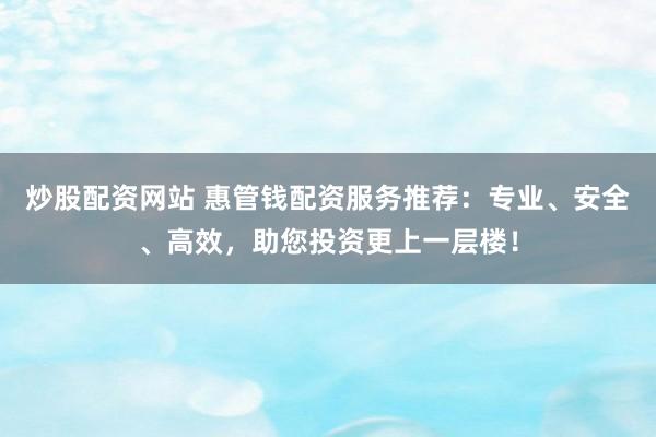 炒股配资网站 惠管钱配资服务推荐：专业、安全、高效，助您投资更上一层楼！