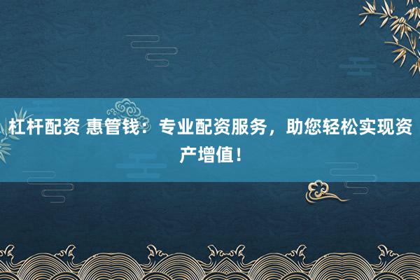 杠杆配资 惠管钱：专业配资服务，助您轻松实现资产增值！